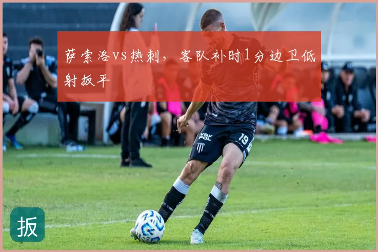 萨索洛vs热刺，客队补时1分边卫低射扳平