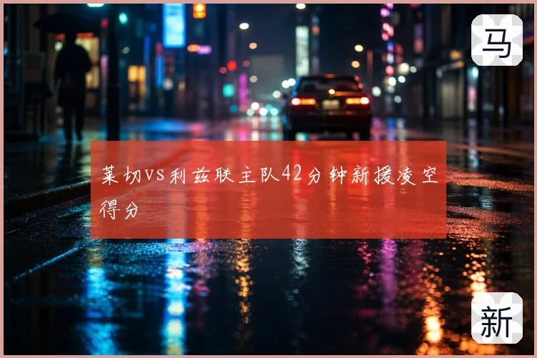莱切vs利兹联主队42分钟新援凌空得分